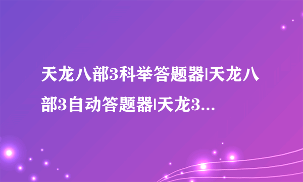 天龙八部3科举答题器|天龙八部3自动答题器|天龙3科举免费答题器|天龙3线答题器在哪下载