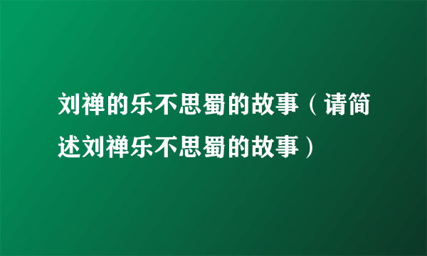 刘禅的乐不思蜀的故事（请简述刘禅乐不思蜀的故事）