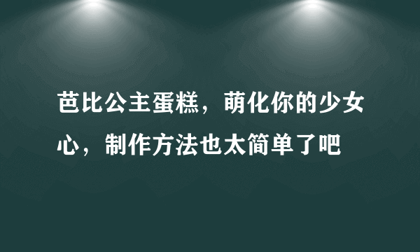 芭比公主蛋糕，萌化你的少女心，制作方法也太简单了吧