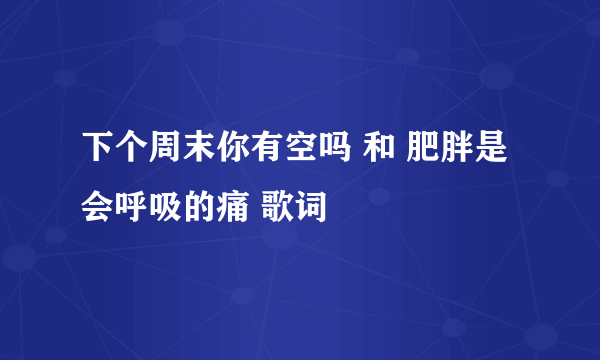 下个周末你有空吗 和 肥胖是会呼吸的痛 歌词