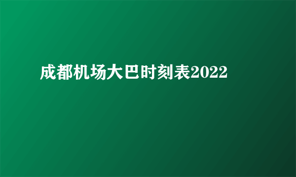 成都机场大巴时刻表2022