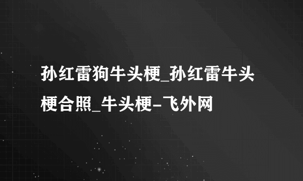 孙红雷狗牛头梗_孙红雷牛头梗合照_牛头梗-飞外网