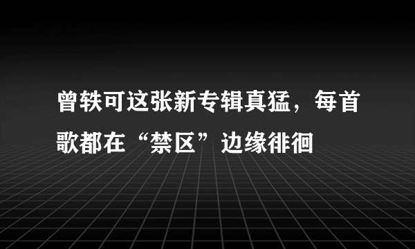 曾轶可这张新专辑真猛，每首歌都在“禁区”边缘徘徊