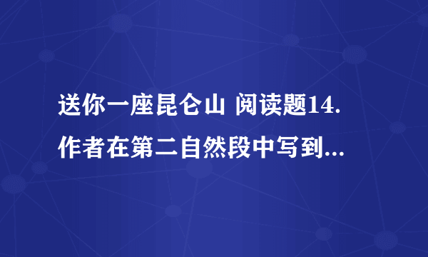 送你一座昆仑山 阅读题14．作者在第二自然段中写到“秘密”揭开后,在大家“失望而惊异”时,“我却忍不住得意”.（6分）⑴