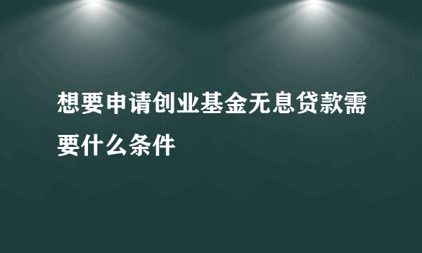 想要申请创业基金无息贷款需要什么条件