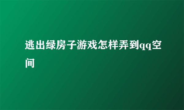 逃出绿房子游戏怎样弄到qq空间