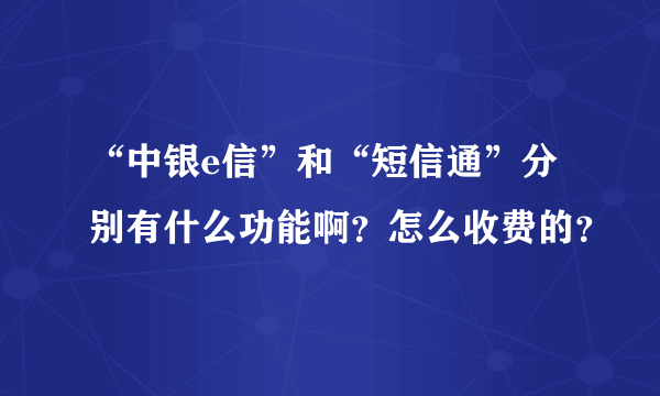 “中银e信”和“短信通”分别有什么功能啊？怎么收费的？