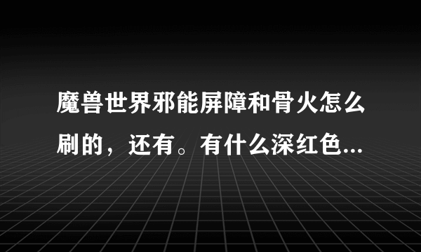 魔兽世界邪能屏障和骨火怎么刷的，还有。有什么深红色的盾牌吗？