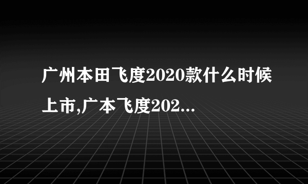 广州本田飞度2020款什么时候上市,广本飞度2020款价格