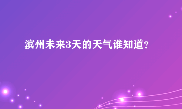 滨州未来3天的天气谁知道？