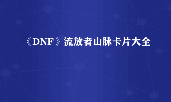 《DNF》流放者山脉卡片大全