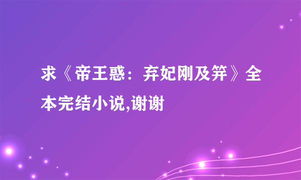 求《帝王惑：弃妃刚及笄》全本完结小说,谢谢