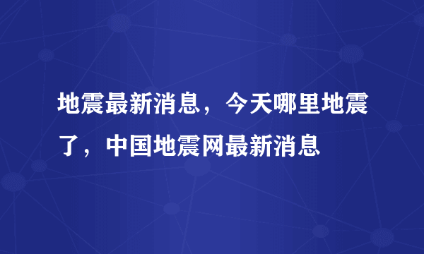 地震最新消息，今天哪里地震了，中国地震网最新消息