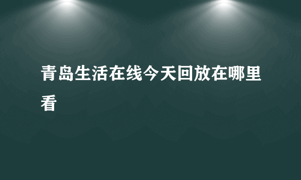 青岛生活在线今天回放在哪里看