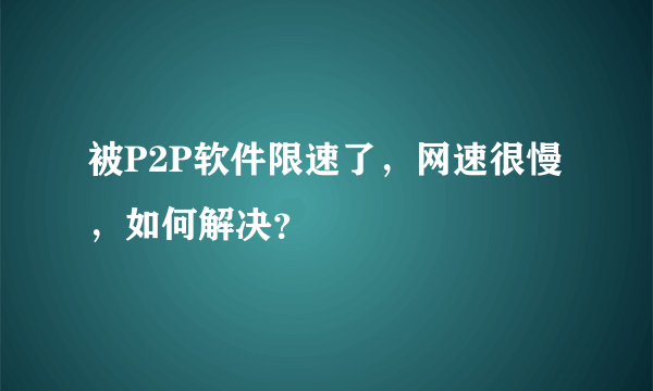 被P2P软件限速了，网速很慢，如何解决？