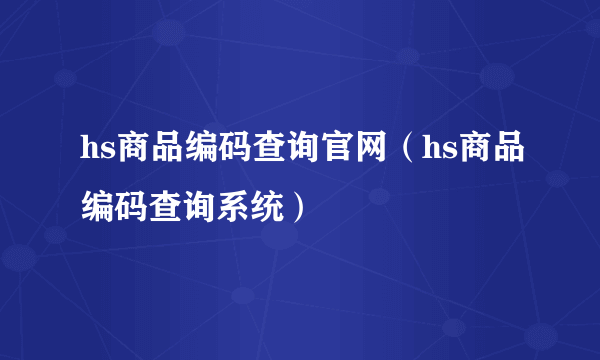 hs商品编码查询官网（hs商品编码查询系统）