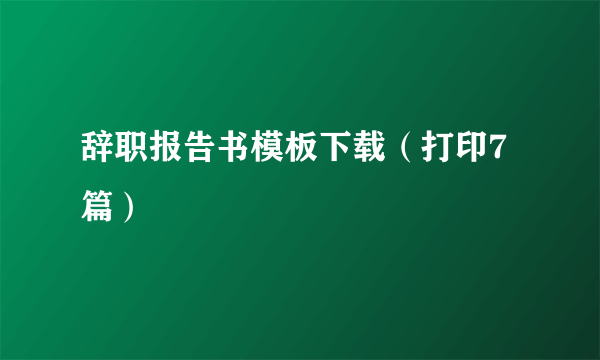 辞职报告书模板下载（打印7篇）