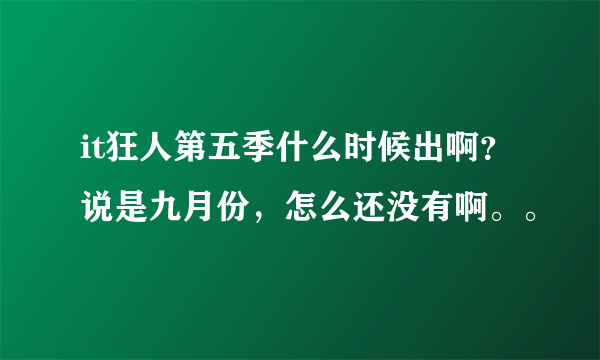 it狂人第五季什么时候出啊？说是九月份，怎么还没有啊。。