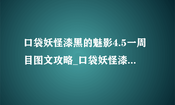 口袋妖怪漆黑的魅影4.5一周目图文攻略_口袋妖怪漆黑的魅影4.5一周目流程攻略_飞外