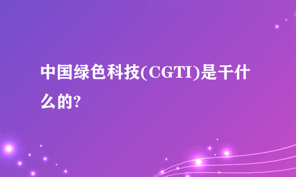 中国绿色科技(CGTI)是干什么的?