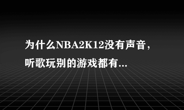 为什么NBA2K12没有声音， 听歌玩别的游戏都有声音，就2K12没有 怎么把声音跳出来？ 我的是中文版的2K