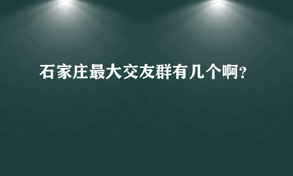 石家庄最大交友群有几个啊？