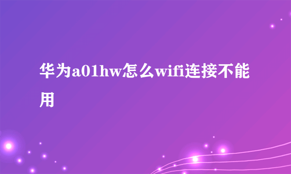 华为a01hw怎么wifi连接不能用