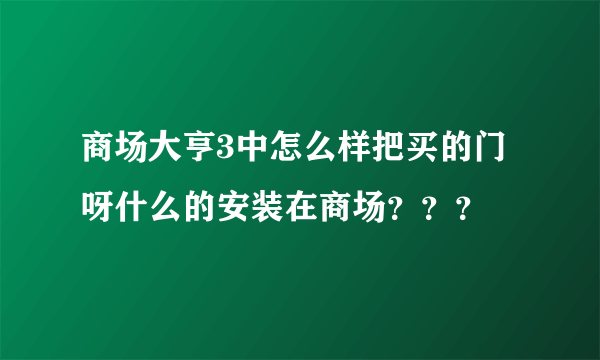 商场大亨3中怎么样把买的门呀什么的安装在商场？？？