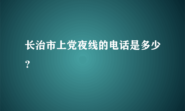 长治市上党夜线的电话是多少？