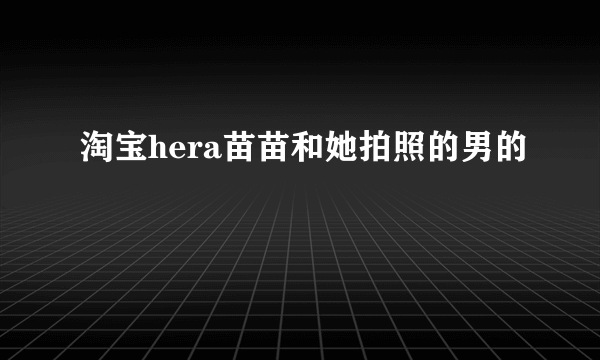 淘宝hera苗苗和她拍照的男的