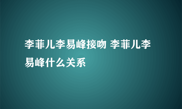 李菲儿李易峰接吻 李菲儿李易峰什么关系