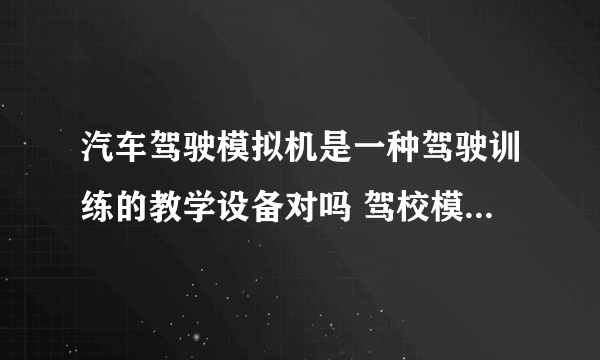 汽车驾驶模拟机是一种驾驶训练的教学设备对吗 驾校模拟机是什么意思