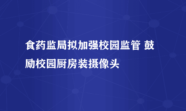 食药监局拟加强校园监管 鼓励校园厨房装摄像头