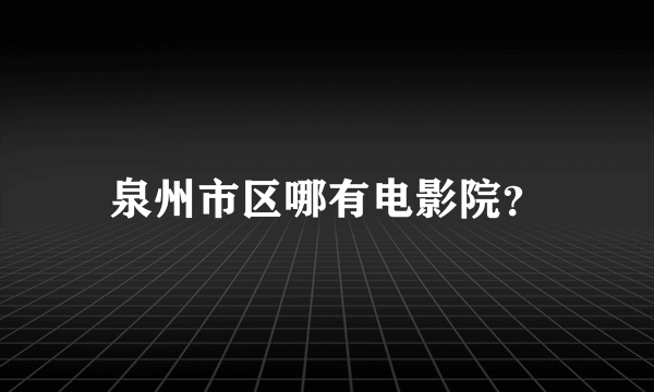 泉州市区哪有电影院？