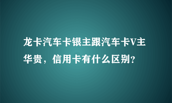 龙卡汽车卡银主跟汽车卡V主华贵，信用卡有什么区别？