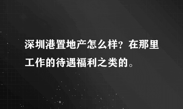 深圳港置地产怎么样？在那里工作的待遇福利之类的。