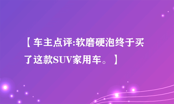 【车主点评:软磨硬泡终于买了这款SUV家用车。】