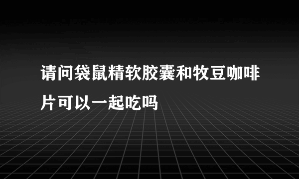 请问袋鼠精软胶囊和牧豆咖啡片可以一起吃吗