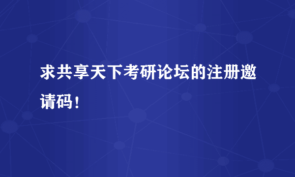 求共享天下考研论坛的注册邀请码！