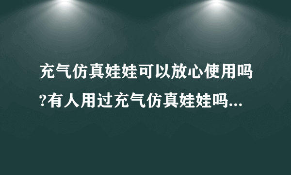 充气仿真娃娃可以放心使用吗?有人用过充气仿真娃娃吗,感觉怎么样