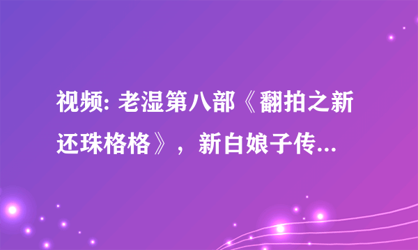 视频: 老湿第八部《翻拍之新还珠格格》，新白娘子传奇那段背景音乐DJ的是啥米？？