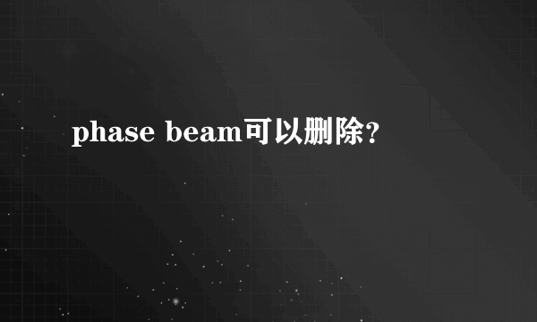 phase beam可以删除？