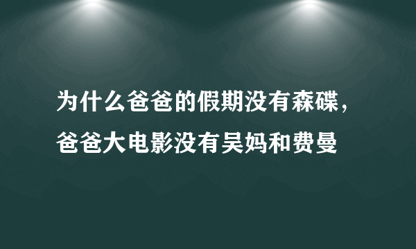 为什么爸爸的假期没有森碟，爸爸大电影没有吴妈和费曼