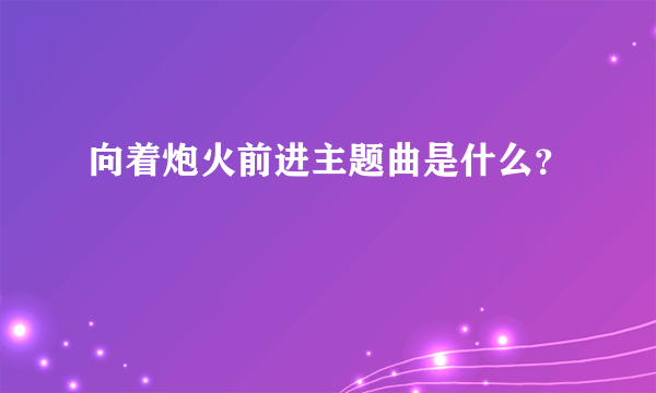 向着炮火前进主题曲是什么？