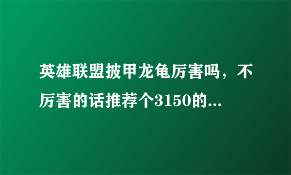 英雄联盟披甲龙龟厉害吗，不厉害的话推荐个3150的坦克英雄