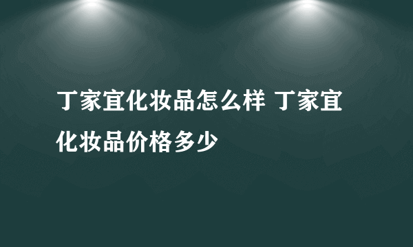 丁家宜化妆品怎么样 丁家宜化妆品价格多少