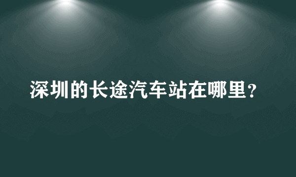 深圳的长途汽车站在哪里？