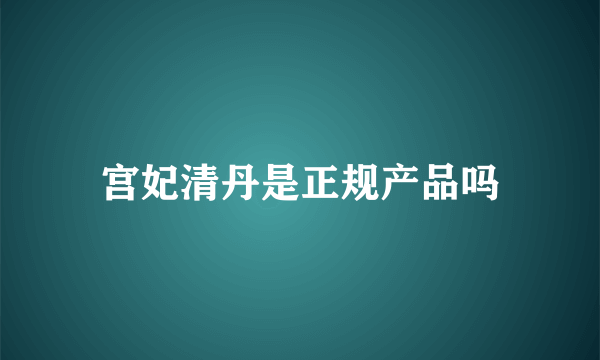 宫妃清丹是正规产品吗