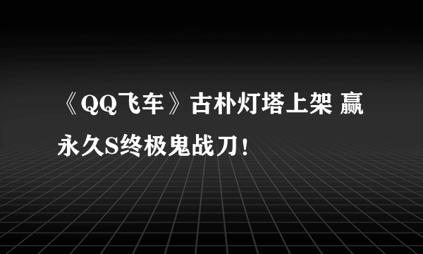 《QQ飞车》古朴灯塔上架 赢永久S终极鬼战刀！