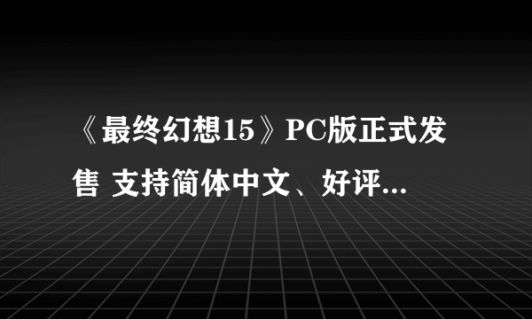 《最终幻想15》PC版正式发售 支持简体中文、好评率89%